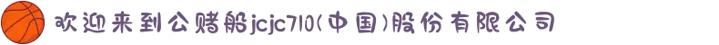 欢迎来到公赌船jcjc710(中国)股份有限公司